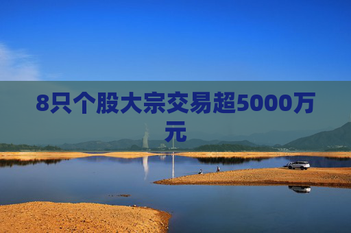 8只个股大宗交易超5000万元