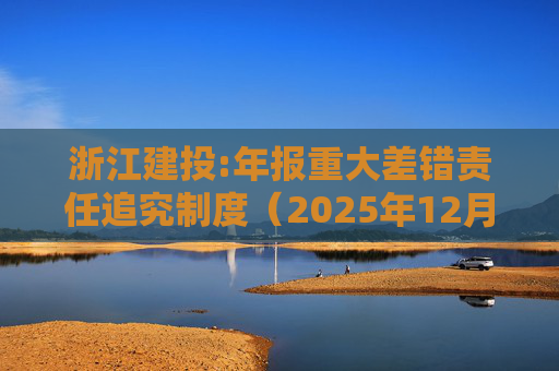 浙江建投:年报重大差错责任追究制度（2025年12月）