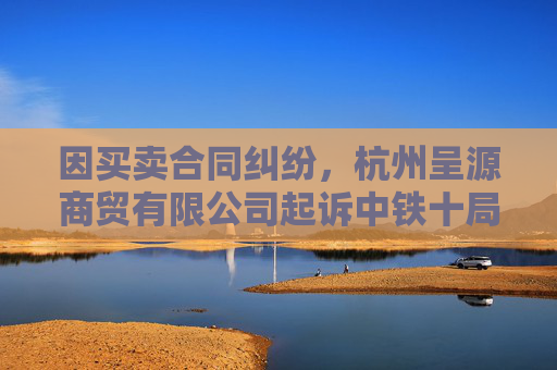 因买卖合同纠纷，杭州呈源商贸有限公司起诉中铁十局集团有限公司等  第1张