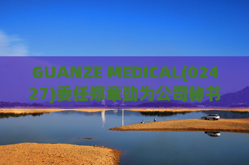 GUANZE MEDICAL(02427)委任郑章劲为公司秘书及授权代表