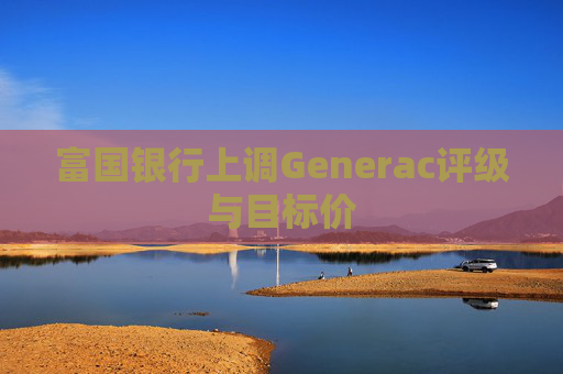 富国银行上调Generac评级与目标价