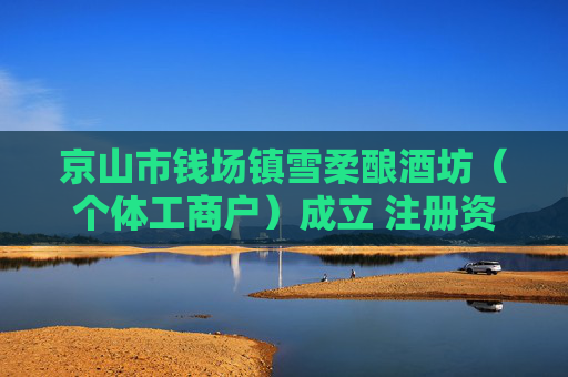 京山市钱场镇雪柔酿酒坊（个体工商户）成立 注册资本8万人民币