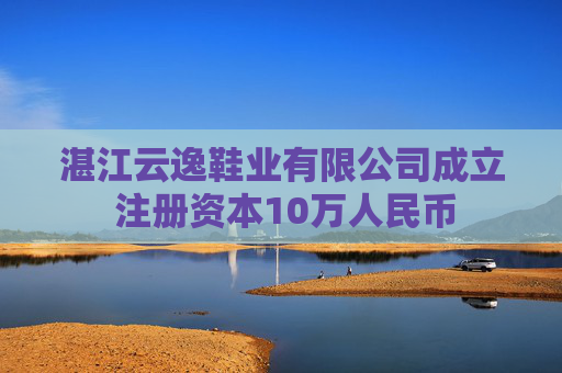 湛江云逸鞋业有限公司成立 注册资本10万人民币