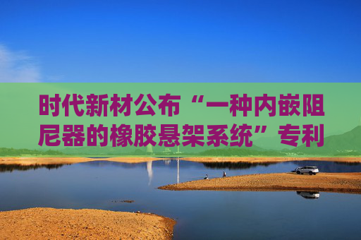 时代新材公布“一种内嵌阻尼器的橡胶悬架系统”专利