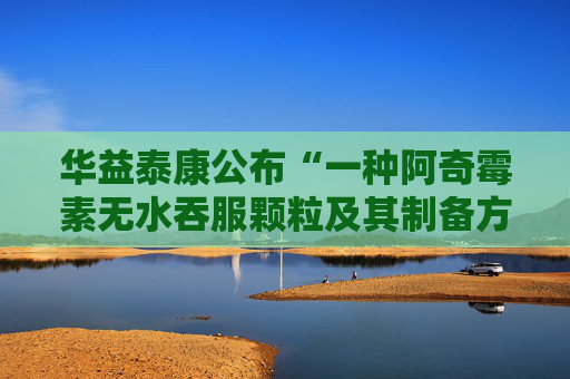 华益泰康公布“一种阿奇霉素无水吞服颗粒及其制备方法”专利