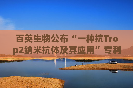 百英生物公布“一种抗Trop2纳米抗体及其应用”专利