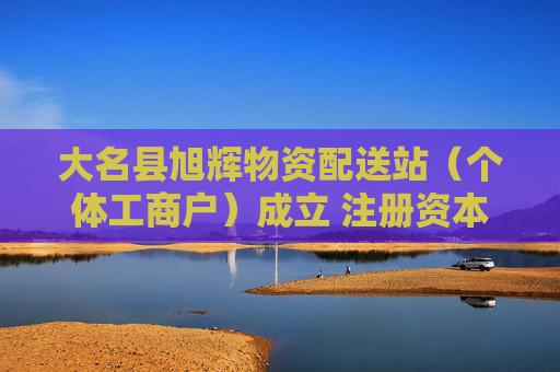 大名县旭辉物资配送站（个体工商户）成立 注册资本20万人民币