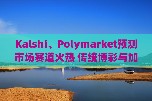 Kalshi、Polymarket预测市场赛道火热 传统博彩与加密平台扎堆入局