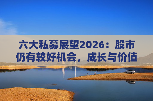 六大私募展望2026：股市仍有较好机会，成长与价值风格趋于均衡