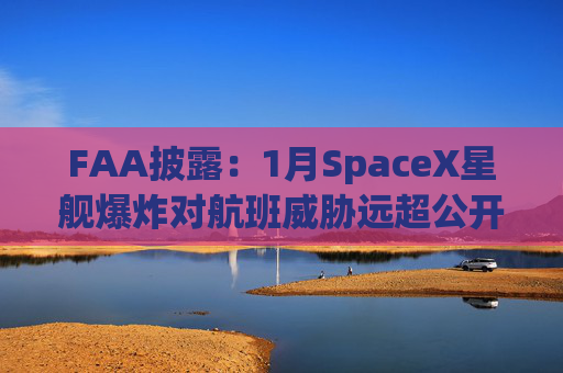 FAA披露：1月SpaceX星舰爆炸对航班威胁远超公开信息