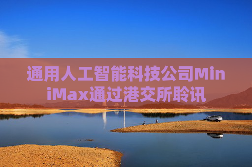 通用人工智能科技公司MiniMax通过港交所聆讯