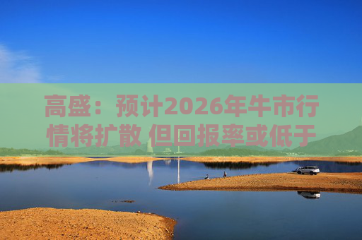 高盛：预计2026年牛市行情将扩散 但回报率或低于2025年