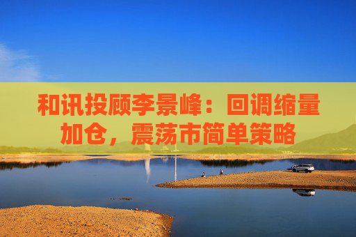 和讯投顾李景峰：回调缩量加仓，震荡市简单策略  第1张