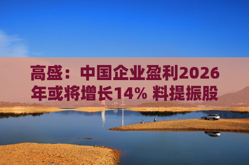 高盛：中国企业盈利2026年或将增长14% 料提振股市表现