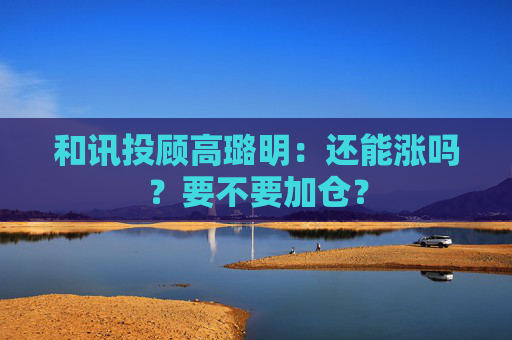 和讯投顾高璐明：还能涨吗？要不要加仓？