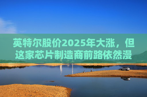 英特尔股价2025年大涨，但这家芯片制造商前路依然漫长