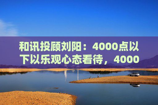 和讯投顾刘阳：4000点以下以乐观心态看待，4000点处关注阻力与量能情况