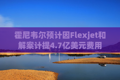 霍尼韦尔预计因Flexjet和解案计提4.7亿美元费用
