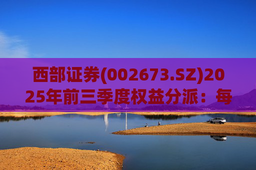 西部证券(002673.SZ)2025年前三季度权益分派：每股拟派利0.02元