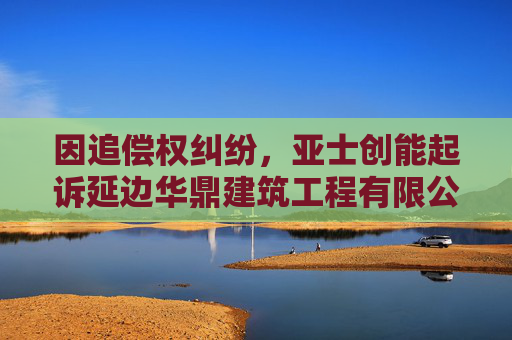 因追偿权纠纷，亚士创能起诉延边华鼎建筑工程有限公司等