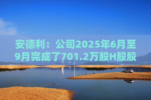 安德利：公司2025年6月至9月完成了701.2万股H股股份的回购，共支付资金1.22亿港元