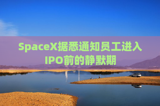 SpaceX据悉通知员工进入IPO前的静默期