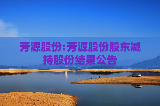 芳源股份:芳源股份股东减持股份结果公告