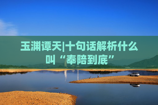 玉渊谭天|十句话解析什么叫“奉陪到底”