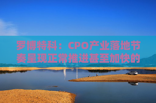 罗博特科：CPO产业落地节奏呈现正常推进甚至加快的态势 ficonTEC已为某瑞士客户提供生产OCS核心模块的整线自动化设备