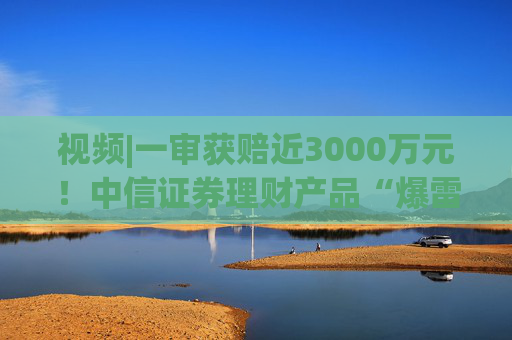 视频|一审获赔近3000万元！中信证券理财产品“爆雷”，富安娜上亿本金难收回