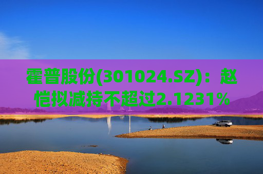 霍普股份(301024.SZ)：赵恺拟减持不超过2.1231%股份