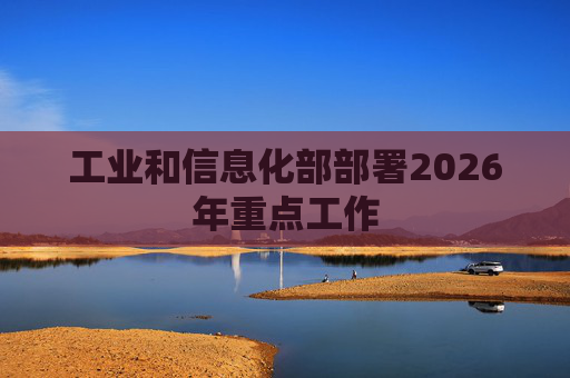 工业和信息化部部署2026年重点工作