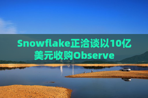 Snowflake正洽谈以10亿美元收购Observe