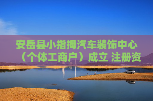 安岳县小指拇汽车装饰中心（个体工商户）成立 注册资本3万人民币