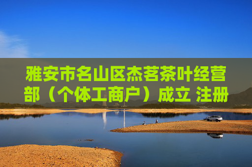 雅安市名山区杰茗茶叶经营部（个体工商户）成立 注册资本5万人民币