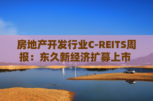 房地产开发行业C-REITS周报:东久新经济扩募上市 证监会称正稳步推进商业不动产REITS试点 第1张 房地产开发行业C-REITS周报:东久新经济扩募上市 证监会称正稳步推进商业不动产REITS试点 第1张