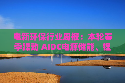 电新环保行业周报：本轮春季躁动 AIDC电源储能、锂电、氢氨醇为布局重点