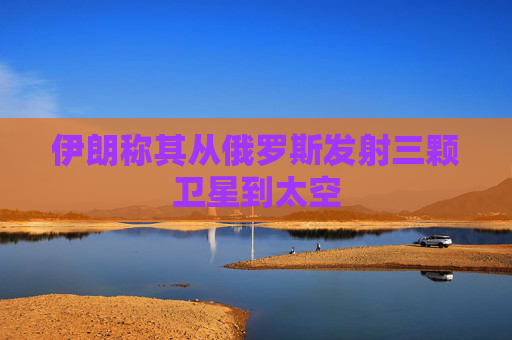 伊朗称其从俄罗斯发射三颗卫星到太空
