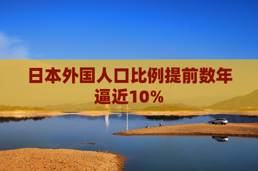 日本外国人口比例提前数年逼近10%