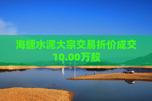 海螺水泥大宗交易折价成交10.00万股