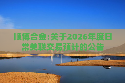 顺博合金:关于2026年度日常关联交易预计的公告