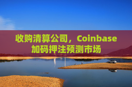 收购清算公司，Coinbase加码押注预测市场