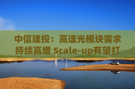 中信建投：高速光模块需求持续高增 Scale-up有望打开市场新空间  第1张