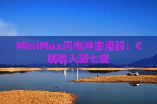 MiniMax闪电冲击港股：C端收入超七成