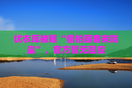 优衣库被曝“偷拍顾客来防盗”，官方暂无回应