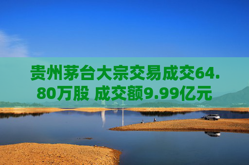 贵州茅台大宗交易成交64.80万股 成交额9.99亿元  第1张 贵州茅台大宗交易成交64.80万股 成交额9.99亿元  第1张
