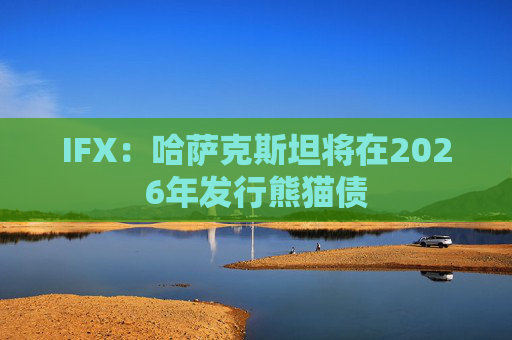 IFX：哈萨克斯坦将在2026年发行熊猫债