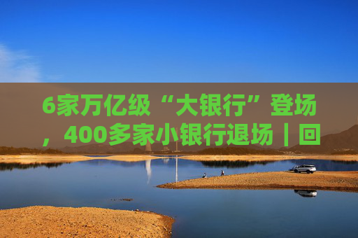 6家万亿级“大银行”登场，400多家小银行退场｜回望2025
