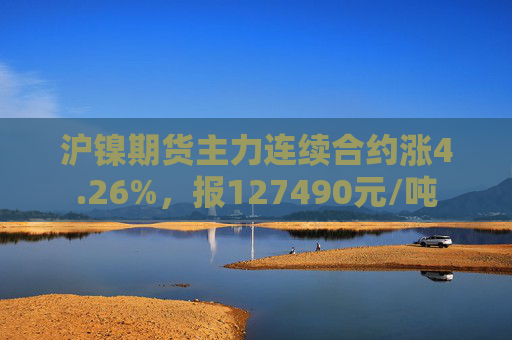 沪镍期货主力连续合约涨4.26%，报127490元/吨