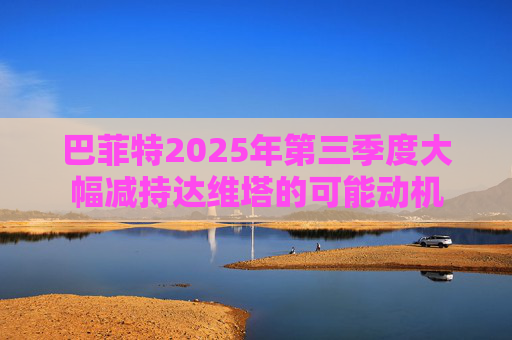 巴菲特2025年第三季度大幅减持达维塔的可能动机